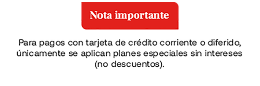 Para pagos con tarjeta de crédito corriente o diferido, únicamente se aplican planes especiales sin intereses (no descuentos) Para pagos con tarjeta de crédito corriente o diferido, únicamente se aplican planes especiales sin intereses (no descuentos)